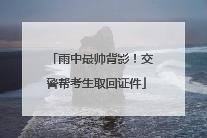 雨中最帅背影！交警帮考生取回证件