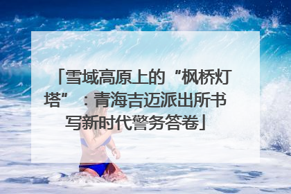 雪域高原上的“枫桥灯塔”：青海吉迈派出所书写新时代警务答卷