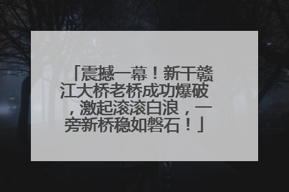震撼一幕！新干赣江大桥老桥成功爆破，激起滚滚白浪，一旁新桥稳如磐石！