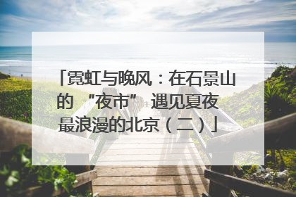 霓虹与晚风：在石景山的 “夜市” 遇见夏夜最浪漫的北京（二）