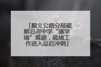 顺义公路分局破解沿河中学“通学堵”难题，疏堵工作进入最后冲刺