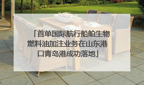 首单国际航行船舶生物燃料油加注业务在山东港口青岛港成功落地