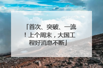 首次、突破、一流！上个周末，大国工程好消息不断