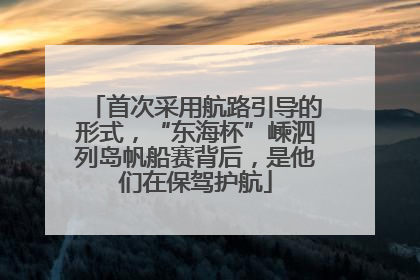 首次采用航路引导的形式，“东海杯”嵊泗列岛帆船赛背后，是他们在保驾护航