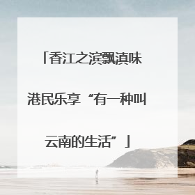 香江之滨飘滇味 港民乐享“有一种叫云南的生活”