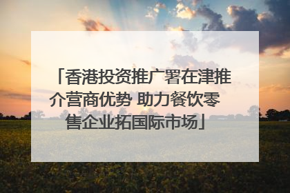 香港投资推广署在津推介营商优势 助力餐饮零售企业拓国际市场