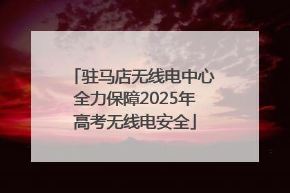 驻马店无线电中心全力保障2025年高考无线电安全