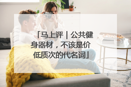 马上评｜公共健身器材，不该是价低质次的代名词