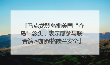 马克龙登岛批美国“夺岛”念头，表示愿参与联合演习加强格陵兰安全