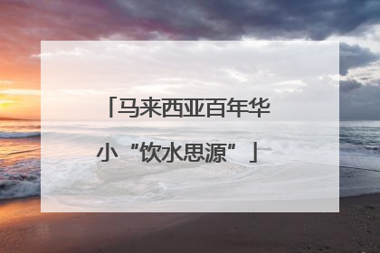 马来西亚百年华小“饮水思源”