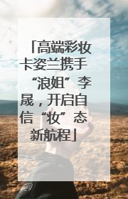 高端彩妆卡姿兰携手“浪姐”李晟，开启自信“妆”态新航程