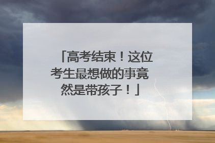 高考结束！这位考生最想做的事竟然是带孩子！