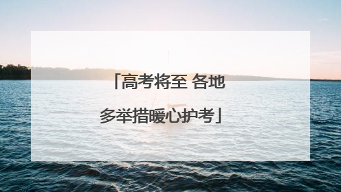 高考将至 各地多举措暖心护考