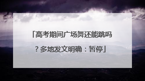 高考期间广场舞还能跳吗？多地发文明确：暂停