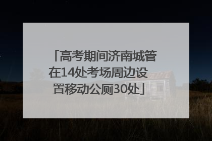高考期间济南城管在14处考场周边设置移动公厕30处