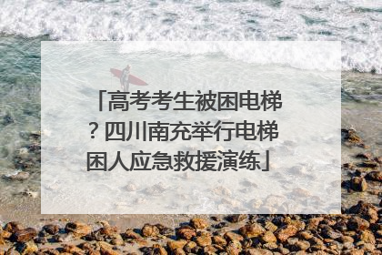 高考考生被困电梯？四川南充举行电梯困人应急救援演练