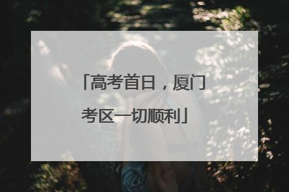 高考首日，厦门考区一切顺利