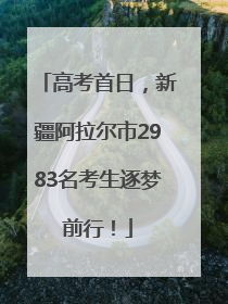 高考首日，新疆阿拉尔市2983名考生逐梦前行！