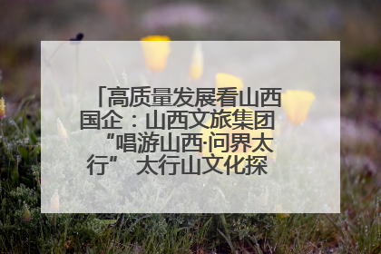 高质量发展看山西国企：山西文旅集团“唱游山西·问界太行” 太行山文化探索之旅燃情启幕