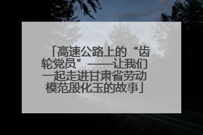 高速公路上的“齿轮党员”——让我们一起走进甘肃省劳动模范殷化玉的故事
