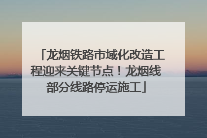 龙烟铁路市域化改造工程迎来关键节点！龙烟线部分线路停运施工