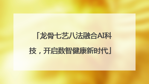 龙骨七艺八法融合AI科技，开启数智健康新时代