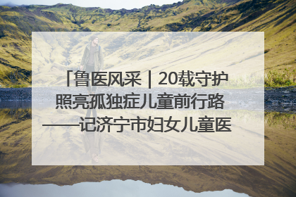 鲁医风采｜20载守护 照亮孤独症儿童前行路——记济宁市妇女儿童医院儿童康复中心主任、副主任技师赵淑珍