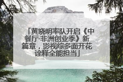 黄晓明率队开启《中餐厅·非洲创业季》新篇章，影视综多面开花诠释全能担当