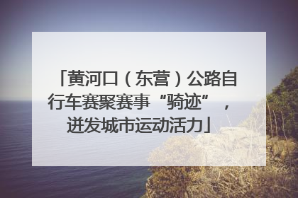 黄河口（东营）公路自行车赛聚赛事“骑迹”，迸发城市运动活力