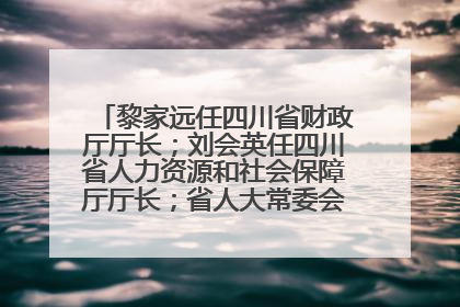 黎家远任四川省财政厅厅长；刘会英任四川省人力资源和社会保障厅厅长；省人大常委会任免一批干部