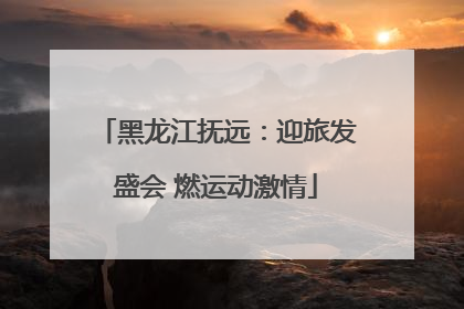黑龙江抚远：迎旅发盛会 燃运动激情