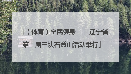 （体育）全民健身——辽宁省第十届三块石登山活动举行