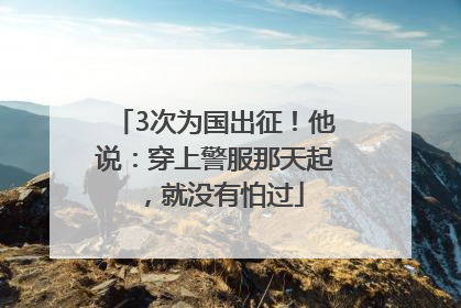 3次为国出征！他说：穿上警服那天起，就没有怕过