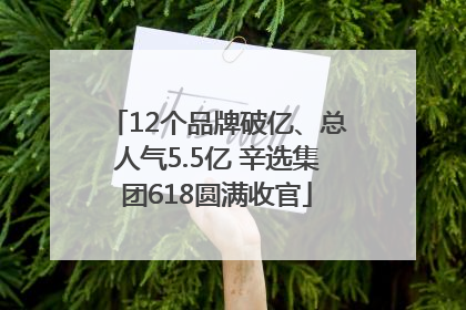 12个品牌破亿、总人气5.5亿 辛选集团618圆满收官