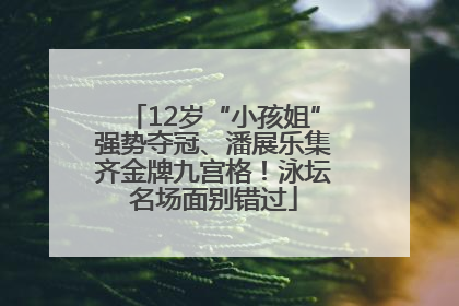 12岁“小孩姐”强势夺冠、潘展乐集齐金牌九宫格！泳坛名场面别错过