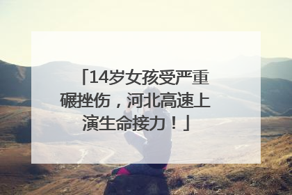 14岁女孩受严重碾挫伤，河北高速上演生命接力！