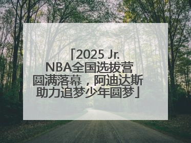 2025 Jr. NBA全国选拔营圆满落幕，阿迪达斯助力追梦少年圆梦
