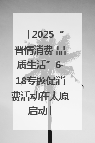 2025“晋情消费 品质生活”6·18专题促消费活动在太原启动