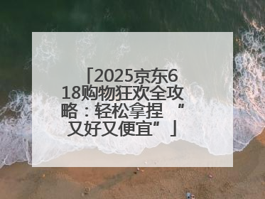 2025京东618购物狂欢全攻略：轻松拿捏 “又好又便宜”