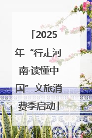 2025年“行走河南·读懂中国”文旅消费季启动