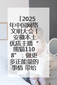 2025年中国网络文明大会丨 安徽本土优质主播“熊猫1108”：做更多正能量的事情 带给大家快乐