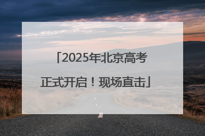 2025年北京高考正式开启！现场直击