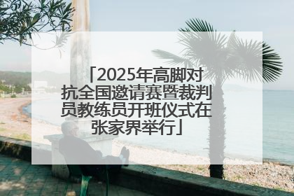 2025年高脚对抗全国邀请赛暨裁判员教练员开班仪式在张家界举行
