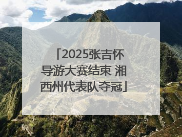 2025张吉怀导游大赛结束 湘西州代表队夺冠