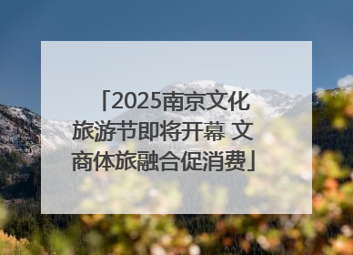 2025南京文化旅游节即将开幕 文商体旅融合促消费
