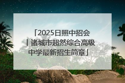 2025日照中招会丨诸城市超然综合高级中学最新招生简章