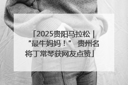 2025贵阳马拉松｜“最牛妈妈！” 贵州名将丁常琴获网友点赞