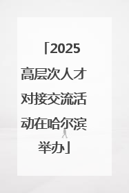 2025高层次人才对接交流活动在哈尔滨举办