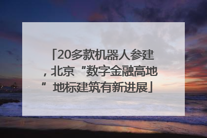 20多款机器人参建，北京“数字金融高地”地标建筑有新进展