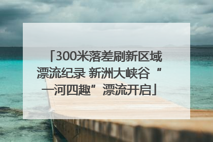 300米落差刷新区域漂流纪录 新洲大峡谷“一河四趣”漂流开启